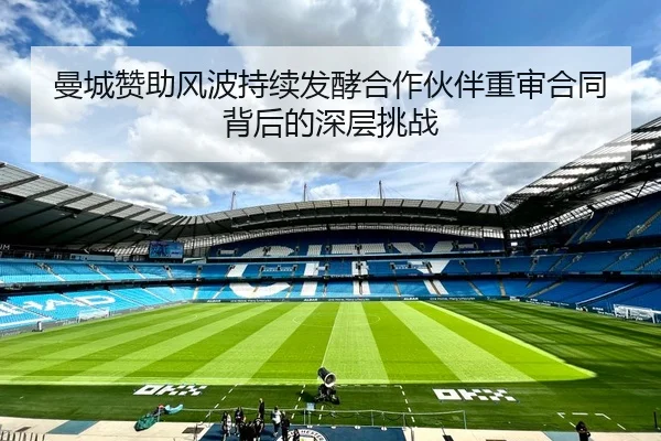 曼城赞助风波持续发酵合作伙伴重审合同背后的深层挑战